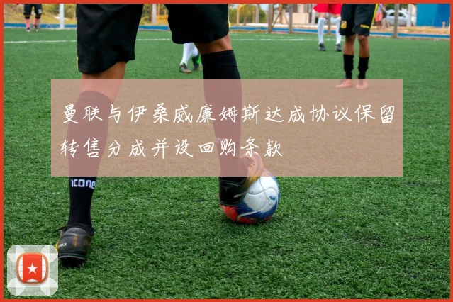 曼联与伊桑威廉姆斯达成协议保留转售分成并设回购条款