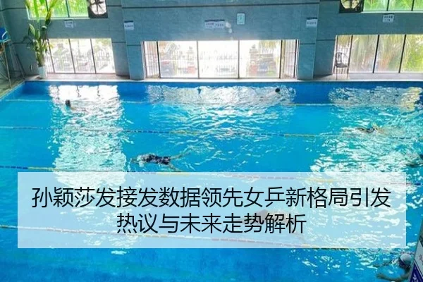 孙颖莎发接发数据领先女乒新格局引发热议与未来走势解析