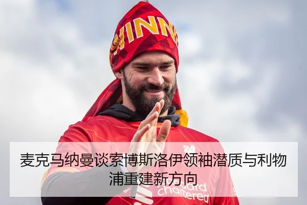 麦克马纳曼谈索博斯洛伊领袖潜质与利物浦重建新方向