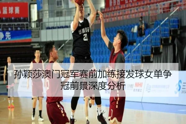 孙颖莎澳门冠军赛前加练接发球女单争冠前景深度分析