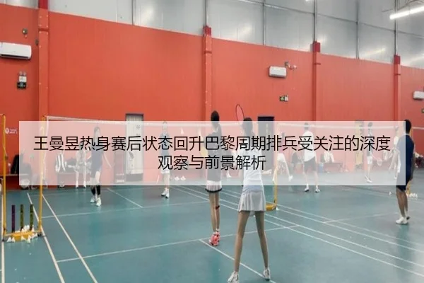 王曼昱热身赛后状态回升巴黎周期排兵受关注的深度观察与前景解析